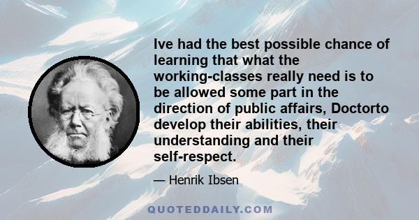 Ive had the best possible chance of learning that what the working-classes really need is to be allowed some part in the direction of public affairs, Doctorto develop their abilities, their understanding and their