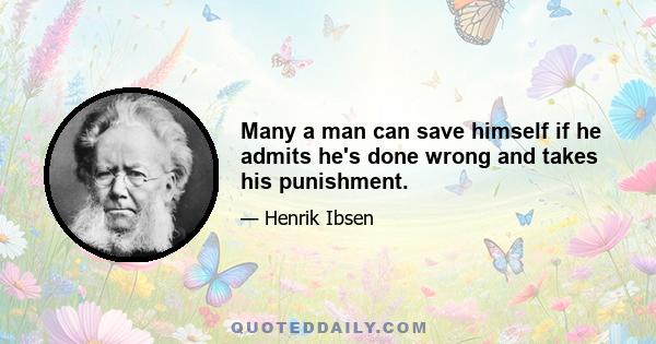 Many a man can save himself if he admits he's done wrong and takes his punishment.