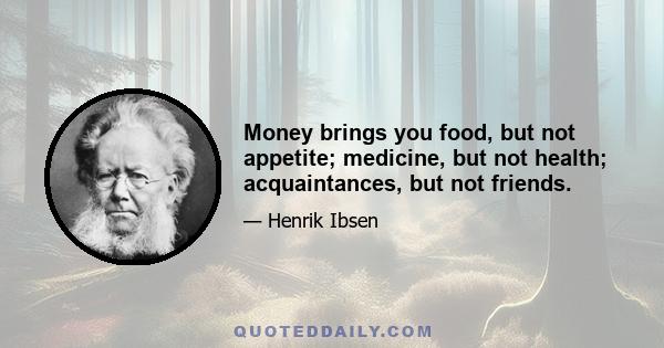 Money brings you food, but not appetite; medicine, but not health; acquaintances, but not friends.