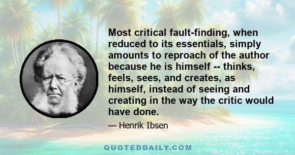 Most critical fault-finding, when reduced to its essentials, simply amounts to reproach of the author because he is himself -- thinks, feels, sees, and creates, as himself, instead of seeing and creating in the way the