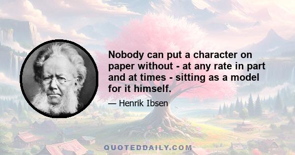 Nobody can put a character on paper without - at any rate in part and at times - sitting as a model for it himself.