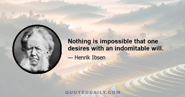 Nothing is impossible that one desires with an indomitable will.