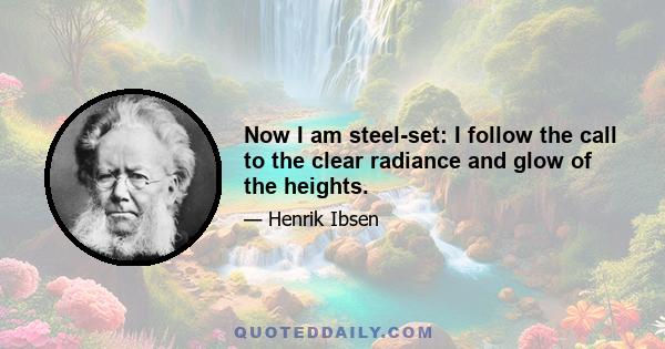 Now I am steel-set: I follow the call to the clear radiance and glow of the heights.