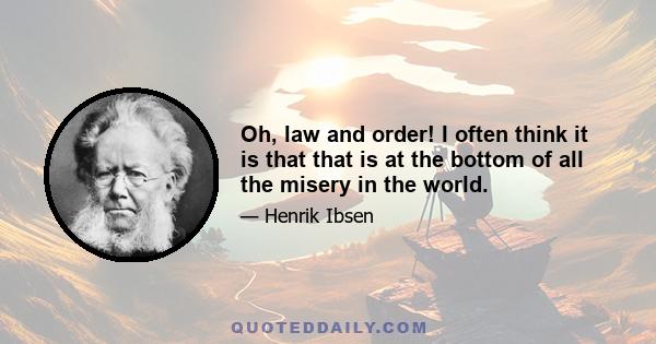 Oh, law and order! I often think it is that that is at the bottom of all the misery in the world.