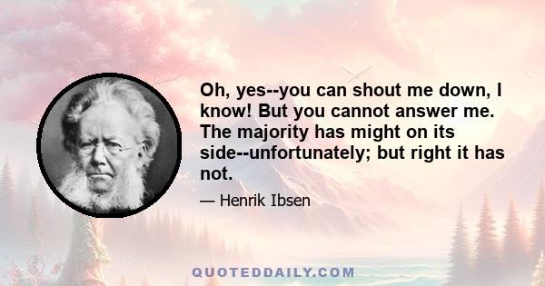 Oh, yes--you can shout me down, I know! But you cannot answer me. The majority has might on its side--unfortunately; but right it has not.