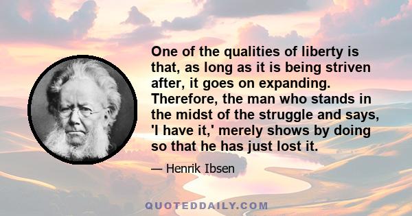 One of the qualities of liberty is that, as long as it is being striven after, it goes on expanding. Therefore, the man who stands in the midst of the struggle and says, 'I have it,' merely shows by doing so that he has 