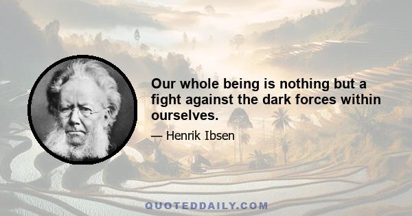 Our whole being is nothing but a fight against the dark forces within ourselves.