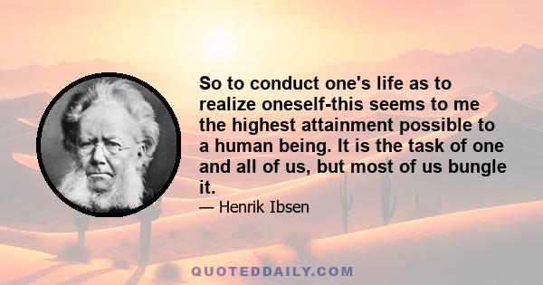 So to conduct one's life as to realize oneself-this seems to me the highest attainment possible to a human being. It is the task of one and all of us, but most of us bungle it.