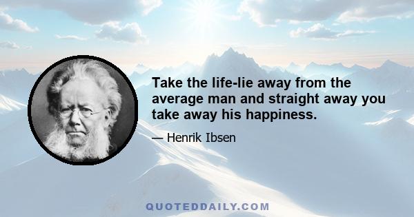 Take the life-lie away from the average man and straight away you take away his happiness.