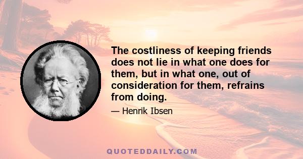 The costliness of keeping friends does not lie in what one does for them, but in what one, out of consideration for them, refrains from doing.