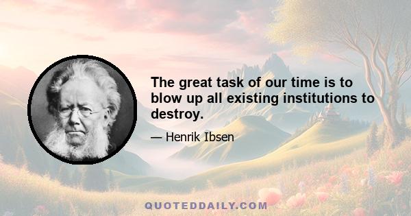 The great task of our time is to blow up all existing institutions to destroy.