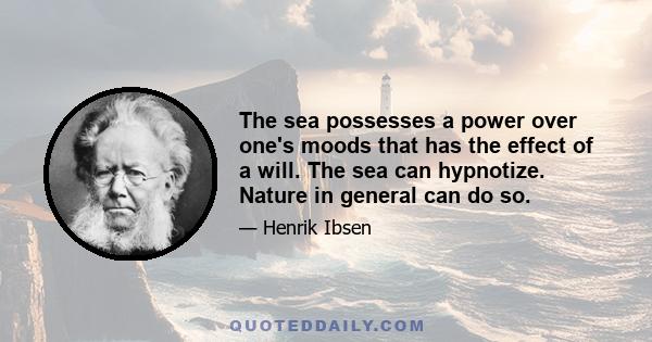 The sea possesses a power over one's moods that has the effect of a will. The sea can hypnotize. Nature in general can do so.