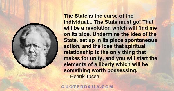 The State is the curse of the individual... The State must go! That will be a revolution which will find me on its side. Undermine the idea of the State, set up in its place spontaneous action, and the idea that