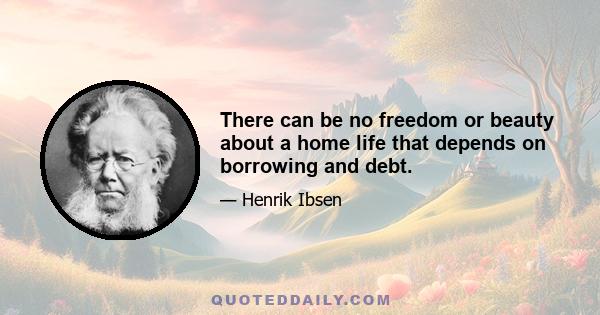 There can be no freedom or beauty about a home life that depends on borrowing and debt.