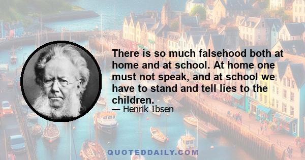 There is so much falsehood both at home and at school. At home one must not speak, and at school we have to stand and tell lies to the children.