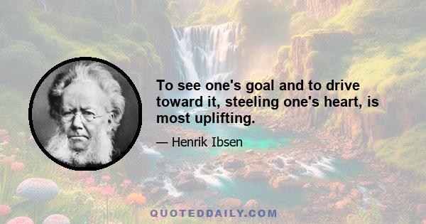 To see one's goal and to drive toward it, steeling one's heart, is most uplifting.