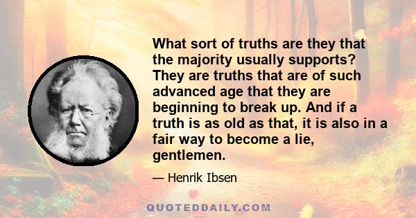 What sort of truths are they that the majority usually supports? They are truths that are of such advanced age that they are beginning to break up. And if a truth is as old as that, it is also in a fair way to become a