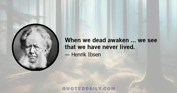 When we dead awaken ... we see that we have never lived.