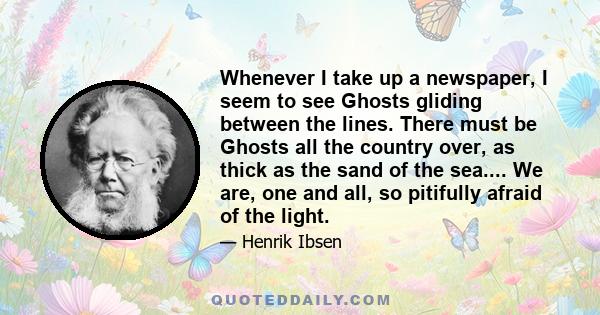 Whenever I take up a newspaper, I seem to see Ghosts gliding between the lines. There must be Ghosts all the country over, as thick as the sand of the sea.... We are, one and all, so pitifully afraid of the light.