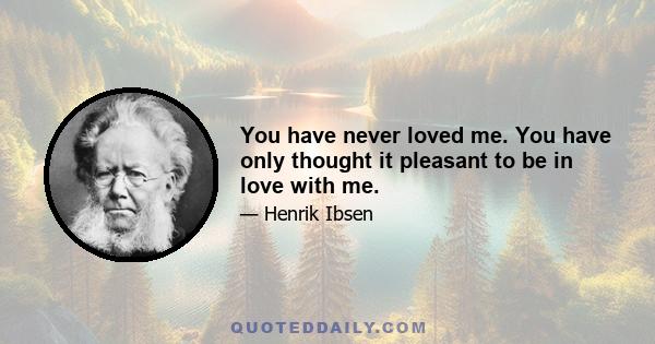 You have never loved me. You have only thought it pleasant to be in love with me.