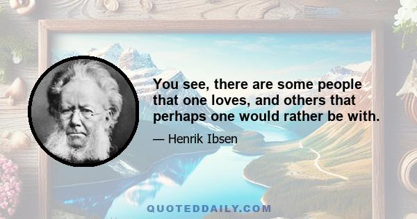 You see, there are some people that one loves, and others that perhaps one would rather be with.