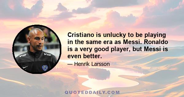 Cristiano is unlucky to be playing in the same era as Messi. Ronaldo is a very good player, but Messi is even better.