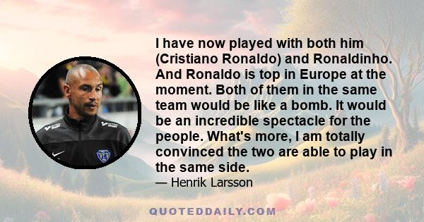 I have now played with both him (Cristiano Ronaldo) and Ronaldinho. And Ronaldo is top in Europe at the moment. Both of them in the same team would be like a bomb. It would be an incredible spectacle for the people.