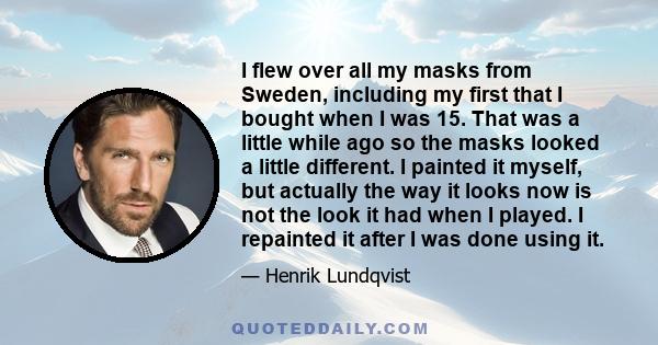 I flew over all my masks from Sweden, including my first that I bought when I was 15. That was a little while ago so the masks looked a little different. I painted it myself, but actually the way it looks now is not the 