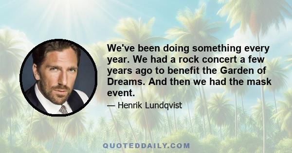 We've been doing something every year. We had a rock concert a few years ago to benefit the Garden of Dreams. And then we had the mask event.