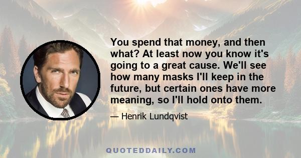 You spend that money, and then what? At least now you know it's going to a great cause. We'll see how many masks I'll keep in the future, but certain ones have more meaning, so I'll hold onto them.