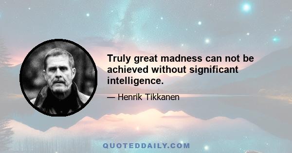 Truly great madness can not be achieved without significant intelligence.