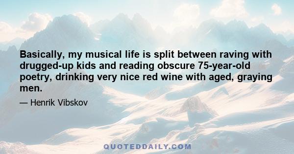 Basically, my musical life is split between raving with drugged-up kids and reading obscure 75-year-old poetry, drinking very nice red wine with aged, graying men.