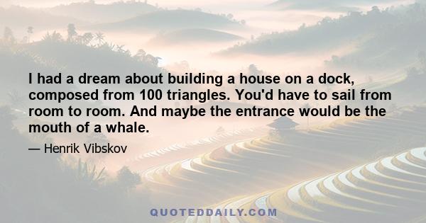 I had a dream about building a house on a dock, composed from 100 triangles. You'd have to sail from room to room. And maybe the entrance would be the mouth of a whale.