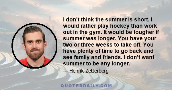 I don't think the summer is short. I would rather play hockey than work out in the gym. It would be tougher if summer was longer. You have your two or three weeks to take off. You have plenty of time to go back and see