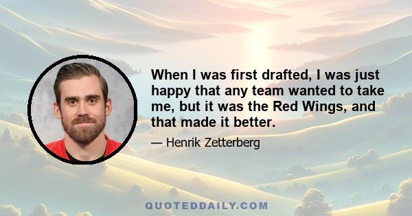 When I was first drafted, I was just happy that any team wanted to take me, but it was the Red Wings, and that made it better.