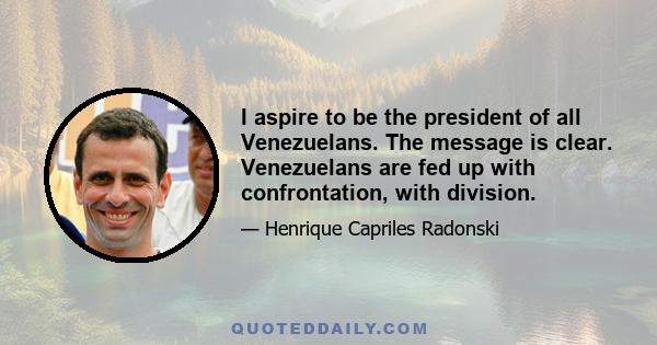 I aspire to be the president of all Venezuelans. The message is clear. Venezuelans are fed up with confrontation, with division.