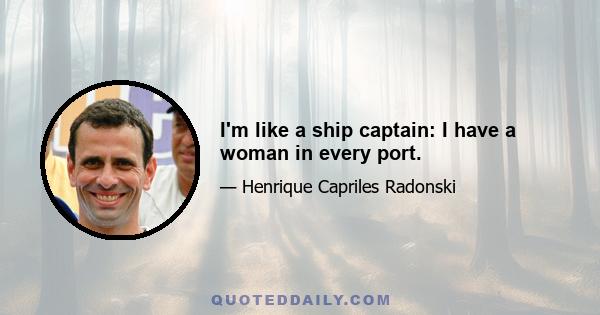 I'm like a ship captain: I have a woman in every port.