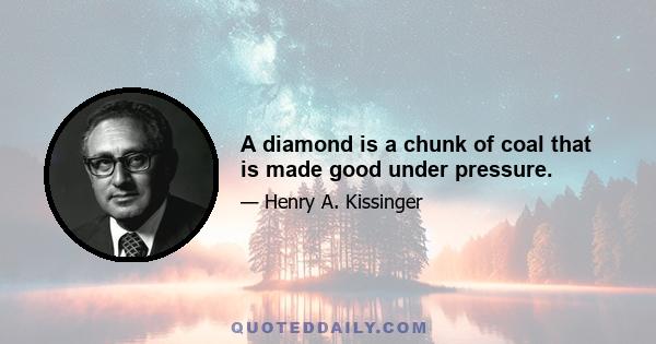 A diamond is a chunk of coal that is made good under pressure.