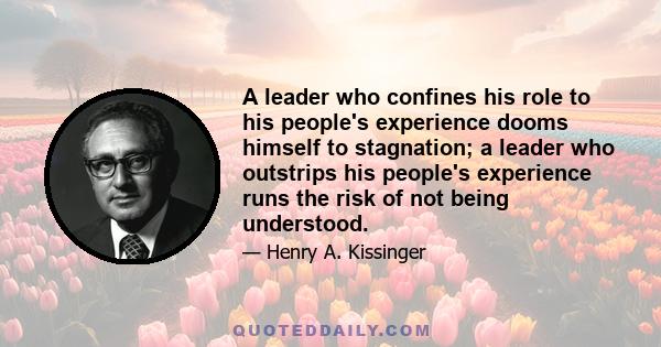 A leader who confines his role to his people's experience dooms himself to stagnation; a leader who outstrips his people's experience runs the risk of not being understood.