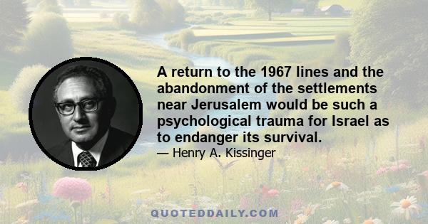 A return to the 1967 lines and the abandonment of the settlements near Jerusalem would be such a psychological trauma for Israel as to endanger its survival.