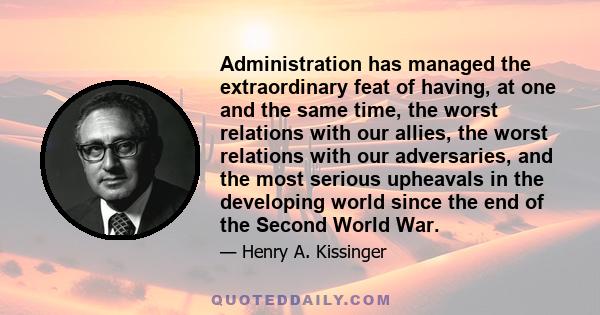 Administration has managed the extraordinary feat of having, at one and the same time, the worst relations with our allies, the worst relations with our adversaries, and the most serious upheavals in the developing