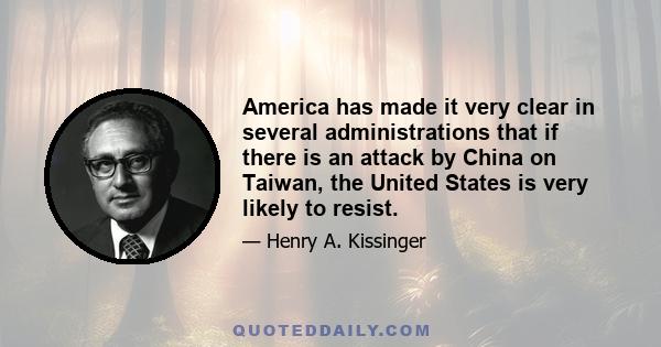 America has made it very clear in several administrations that if there is an attack by China on Taiwan, the United States is very likely to resist.