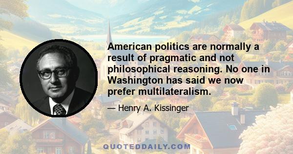 American politics are normally a result of pragmatic and not philosophical reasoning. No one in Washington has said we now prefer multilateralism.