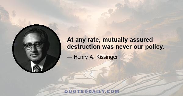 At any rate, mutually assured destruction was never our policy.