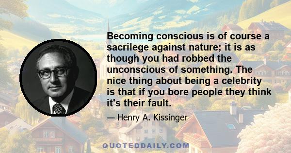 Becoming conscious is of course a sacrilege against nature; it is as though you had robbed the unconscious of something. The nice thing about being a celebrity is that if you bore people they think it's their fault.