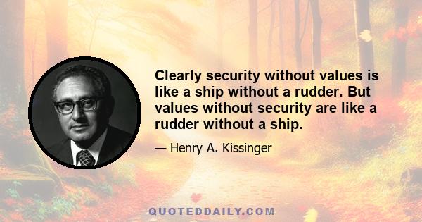 Clearly security without values is like a ship without a rudder. But values without security are like a rudder without a ship.