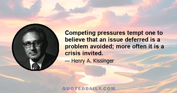 Competing pressures tempt one to believe that an issue deferred is a problem avoided; more often it is a crisis invited.