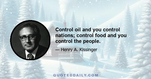 Control oil and you control nations; control food and you control the people.