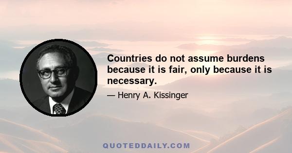 Countries do not assume burdens because it is fair, only because it is necessary.