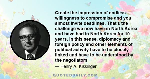 Create the impression of endless willingness to compromise and you almost invite deadlines. That's the challenge we now have in North Korea and have had in North Korea for 10 years. In this sense, diplomacy and foreign